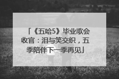 《五哈5》毕业歌会收官：泪与笑交织，五季陪伴下一季再见