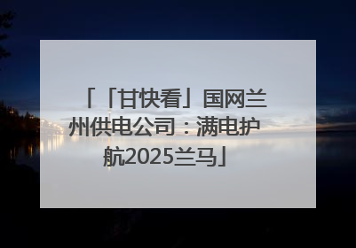 「甘快看」国网兰州供电公司：满电护航2025兰马
