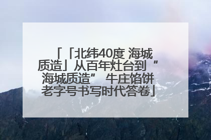 「北纬40度 海城质造」从百年灶台到“海城质造” 牛庄馅饼老字号书写时代答卷