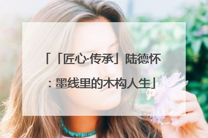 「匠心·传承」陆德怀：墨线里的木构人生