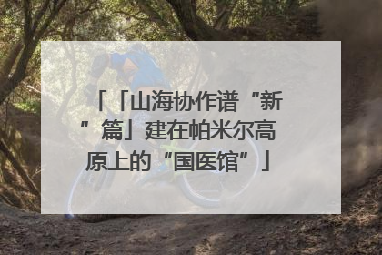 「山海协作谱“新”篇」建在帕米尔高原上的“国医馆”