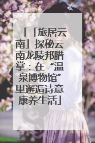 「旅居云南」探秘云南龙陵邦腊掌：在“温泉博物馆”里邂逅诗意康养生活