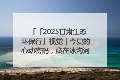 「2025甘肃生态环保行」视觉｜今夏的心动密码，藏在冰沟河的潋滟波光里