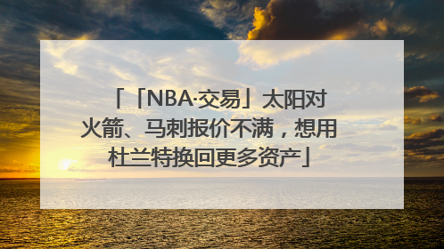 「NBA·交易」太阳对火箭、马刺报价不满，想用杜兰特换回更多资产