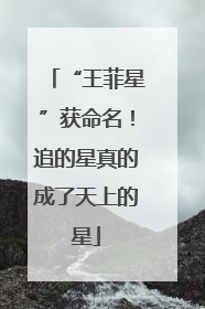 “王菲星”获命名！追的星真的成了天上的星