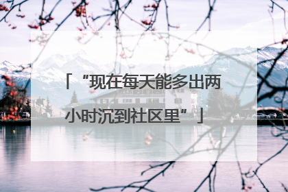 “现在每天能多出两小时沉到社区里”