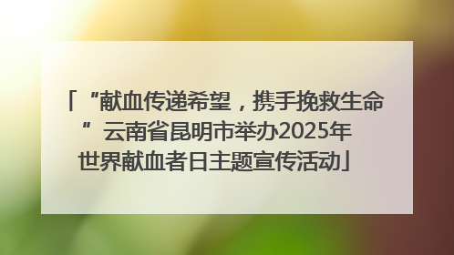 “献血传递希望，携手挽救生命 ”云南省昆明市举办2025年世界献血者日主题宣传活动