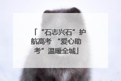 “石志兴石”护航高考 “爱心助考”温暖全城