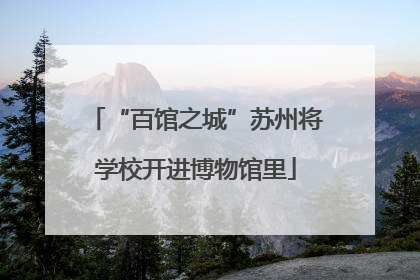 “百馆之城”苏州将学校开进博物馆里