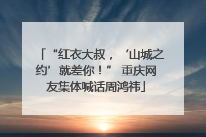 “红衣大叔，‘山城之约’就差你！” 重庆网友集体喊话周鸿祎
