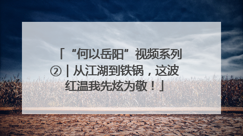 “何以岳阳”视频系列②｜从江湖到铁锅，这波红温我先炫为敬！