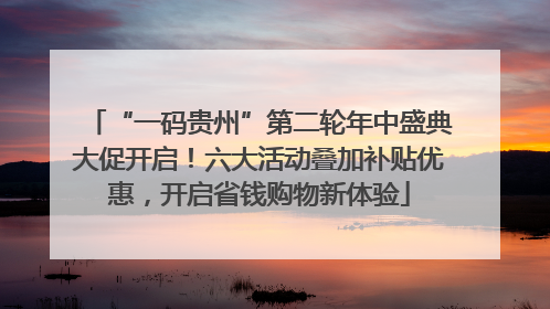 “一码贵州”第二轮年中盛典大促开启！六大活动叠加补贴优惠，开启省钱购物新体验