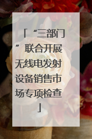 “三部门”联合开展无线电发射设备销售市场专项检查