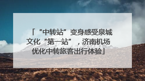 “中转站”变身感受泉城文化“第一站”，济南机场优化中转旅客出行体验