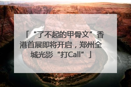 “了不起的甲骨文”香港首展即将开启，郑州全城光影“打Call”