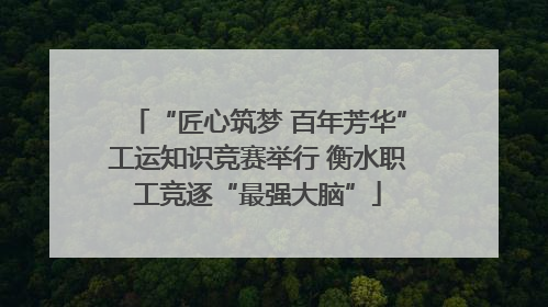 “匠心筑梦 百年芳华”工运知识竞赛举行 衡水职工竞逐“最强大脑”