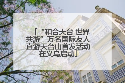 “和合天台 世界共游”万名国际友人直游天台山首发活动在义乌启动