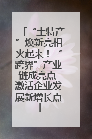 “土特产”焕新亮相火起来！“跨界”产业链成亮点 激活企业发展新增长点
