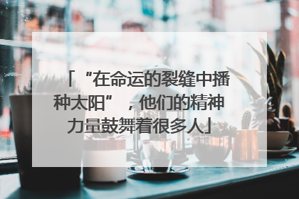 “在命运的裂缝中播种太阳”，他们的精神力量鼓舞着很多人