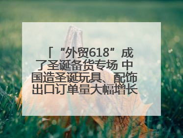 “外贸618”成了圣诞备货专场 中国造圣诞玩具、配饰出口订单量大幅增长丨变革618