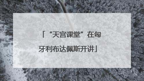 “天宫课堂”在匈牙利布达佩斯开讲