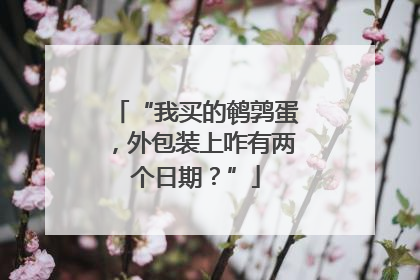 “我买的鹌鹑蛋，外包装上咋有两个日期？”