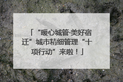 “暖心城管·美好宿迁”城市精细管理“十项行动”来啦！