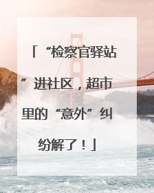 “检察官驿站”进社区，超市里的“意外”纠纷解了！