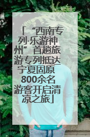 “西南专列·乐游神州”首趟旅游专列抵达宁夏固原 800余名游客开启清凉之旅