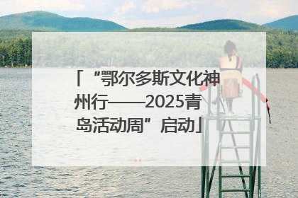 “鄂尔多斯文化神州行——2025青岛活动周”启动