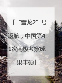“雪龙2”号返航，中国第41次南极考察成果丰硕