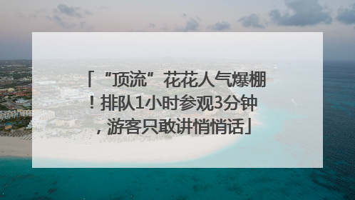 “顶流”花花人气爆棚！排队1小时参观3分钟，游客只敢讲悄悄话