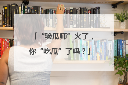 “验瓜师”火了，你“吃瓜”了吗？