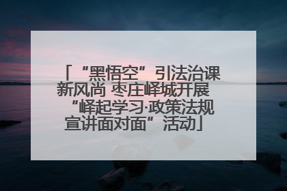 “黑悟空”引法治课新风尚 枣庄峄城开展“峄起学习·政策法规宣讲面对面”活动