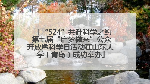 “524”共赴科学之约 第七届“启梦微来”公众开放暨科学日活动在山东大学（青岛）成功举办