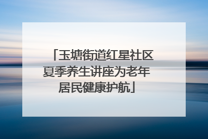 玉塘街道红星社区夏季养生讲座为老年居民健康护航