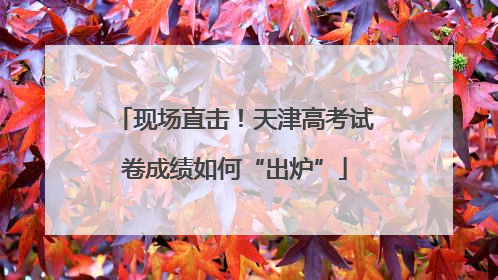 现场直击！天津高考试卷成绩如何“出炉”