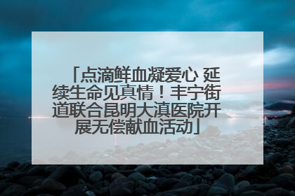 点滴鲜血凝爱心 延续生命见真情！丰宁街道联合昆明大滇医院开展无偿献血活动