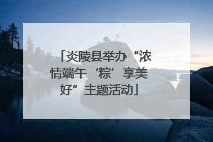 炎陵县举办“浓情端午‘粽’享美好”主题活动