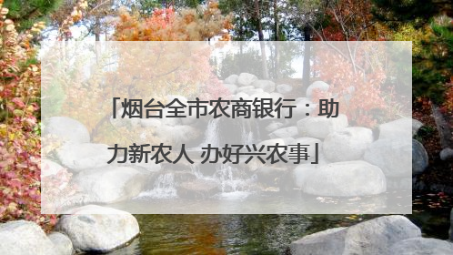 烟台全市农商银行：助力新农人 办好兴农事