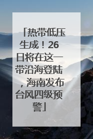 热带低压生成！26日将在这一带沿海登陆，海南发布台风四级预警