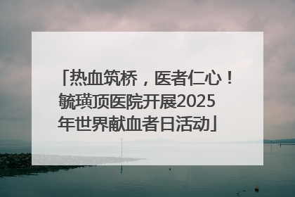 热血筑桥，医者仁心！毓璜顶医院开展2025年世界献血者日活动