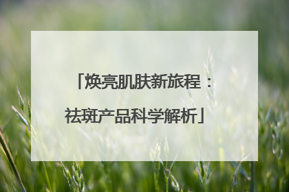 焕亮肌肤新旅程：祛斑产品科学解析