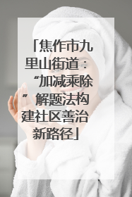 焦作市九里山街道：“加减乘除”解题法构建社区善治新路径