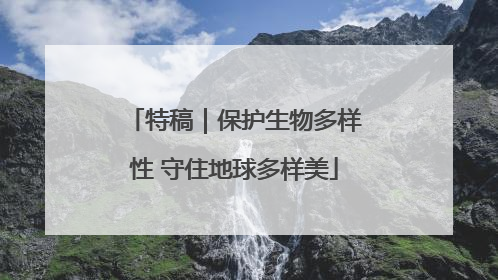 特稿｜保护生物多样性 守住地球多样美