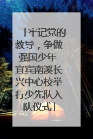 牢记党的教导，争做强国少年 宜宾南溪长兴中心校举行少先队入队仪式