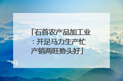 石首农产品加工业：开足马力生产忙 产销两旺势头好