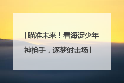 瞄准未来！看海淀少年神枪手，逐梦射击场