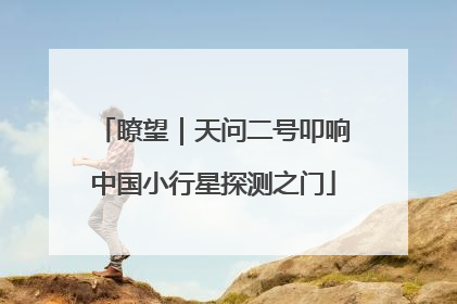 瞭望｜天问二号叩响中国小行星探测之门