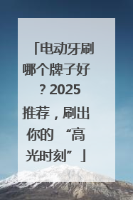 电动牙刷哪个牌子好？2025推荐，刷出你的 “高光时刻”